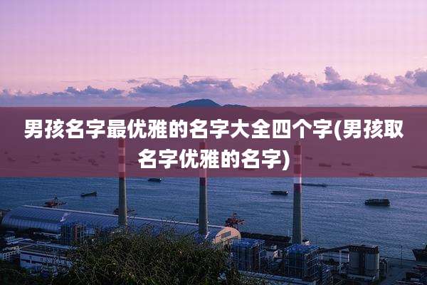 男孩名字最优雅的名字大全四个字(男孩取名字优雅的名字)