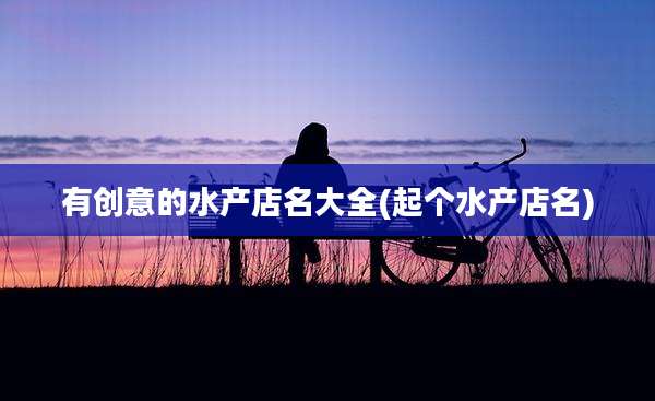 有创意的水产店名大全(起个水产店名)