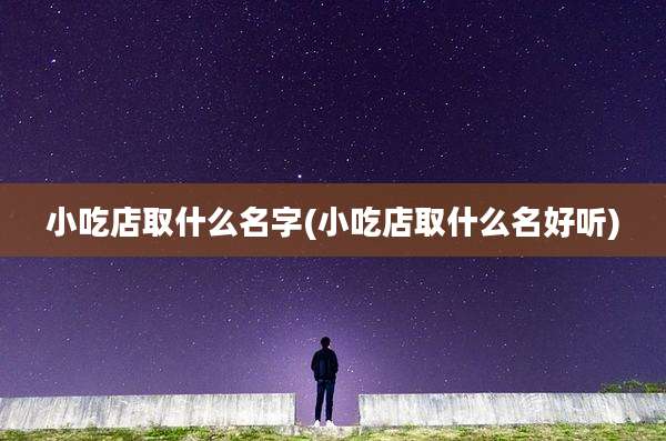小吃店取什么名字(小吃店取什么名好听)