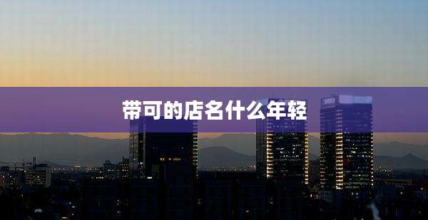 带可的店名什么年轻