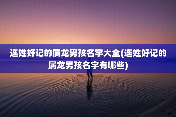 连姓好记的属龙男孩名字大全(连姓好记的属龙男孩名字有哪些)