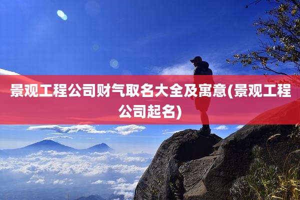 景观工程公司财气取名大全及寓意(景观工程公司起名)