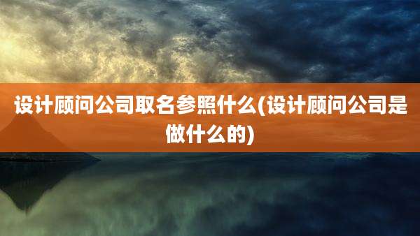 设计顾问公司取名参照什么(设计顾问公司是做什么的)