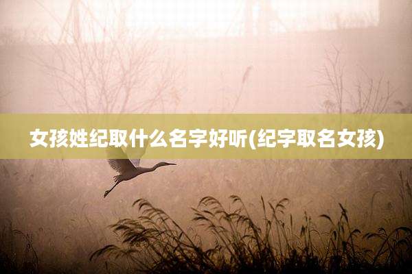 女孩姓纪取什么名字好听(纪字取名女孩)