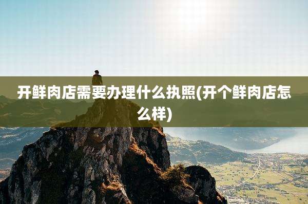 开鲜肉店需要办理什么执照(开个鲜肉店怎么样)