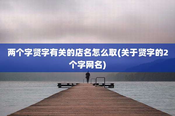 两个字贤字有关的店名怎么取(关于贤字的2个字网名)