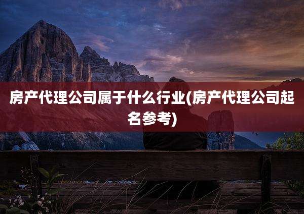 房产代理公司属于什么行业(房产代理公司起名参考)
