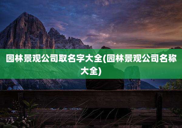 园林景观公司取名字大全(园林景观公司名称大全)