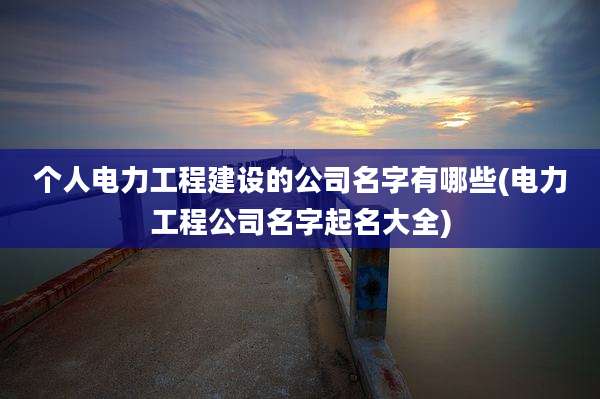 个人电力工程建设的公司名字有哪些(电力工程公司名字起名大全)