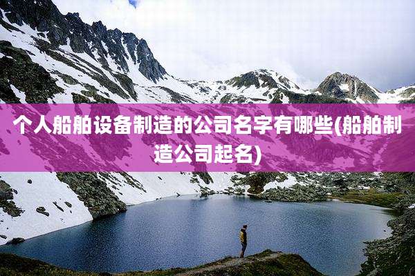 个人船舶设备制造的公司名字有哪些(船舶制造公司起名)