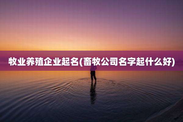 牧业养殖企业起名(畜牧公司名字起什么好)