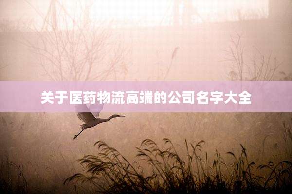 关于医药物流高端的公司名字大全
