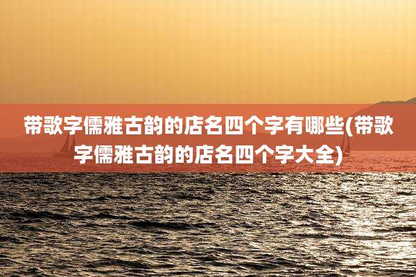 带歌字儒雅古韵的店名四个字有哪些(带歌字儒雅古韵的店名四个字大全)