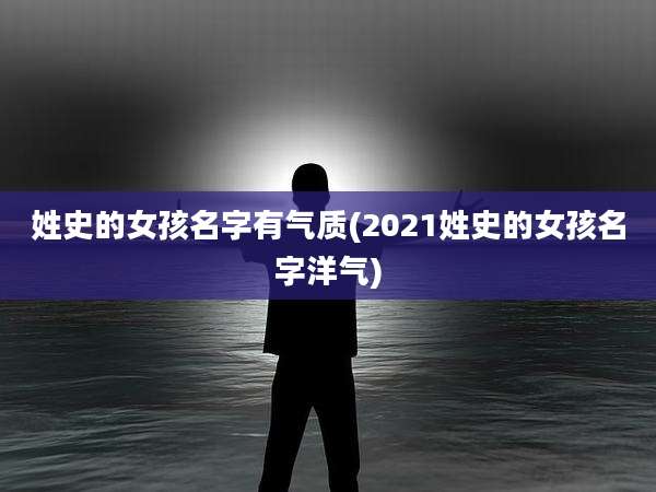 姓史的女孩名字有气质(2021姓史的女孩名字洋气)
