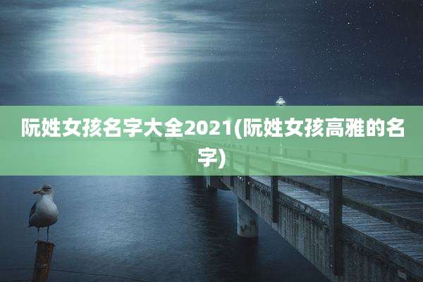 阮姓女孩名字大全2021(阮姓女孩高雅的名字)