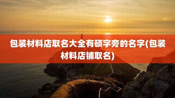 包装材料店取名大全有硕字旁的名字(包装材料店铺取名)