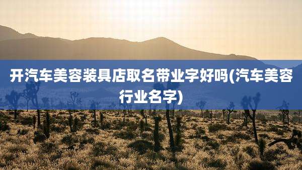 开汽车美容装具店取名带业字好吗(汽车美容行业名字)