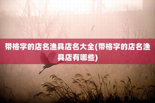 带格字的店名渔具店名大全(带格字的店名渔具店有哪些)