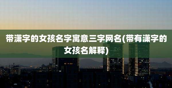 带潇字的女孩名字寓意三字网名(带有潇字的女孩名解释)