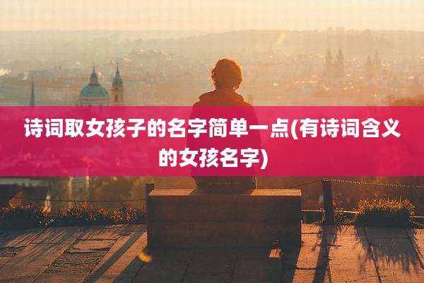 诗词取女孩子的名字简单一点(有诗词含义的女孩名字)