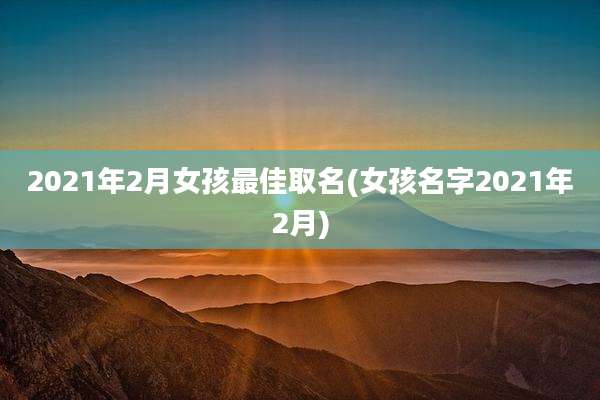 2021年2月女孩最佳取名(女孩名字2021年2月)