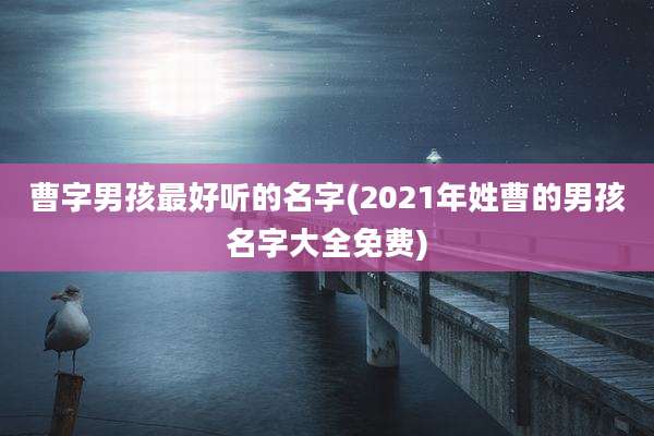 曹字男孩最好听的名字(2021年姓曹的男孩名字大全免费)