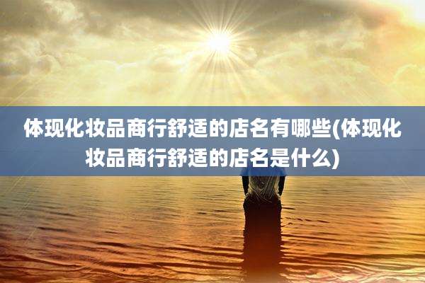 体现化妆品商行舒适的店名有哪些(体现化妆品商行舒适的店名是什么)