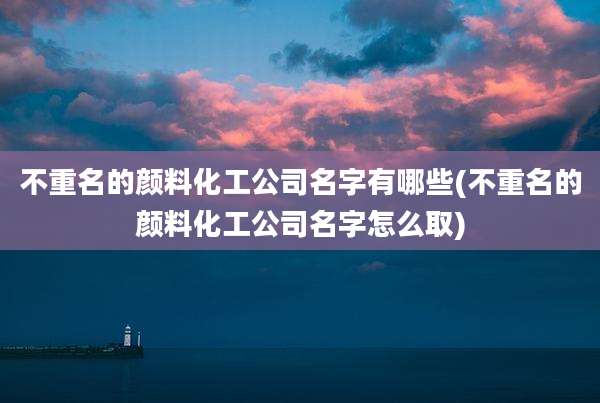 不重名的颜料化工公司名字有哪些(不重名的颜料化工公司名字怎么取)