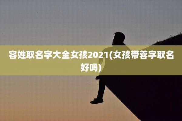 容姓取名字大全女孩2021(女孩带蓉字取名好吗)
