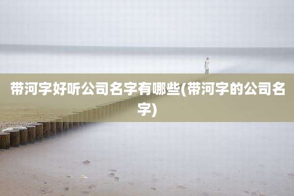 带河字好听公司名字有哪些(带河字的公司名字)