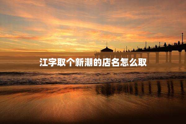 江字取个新潮的店名怎么取