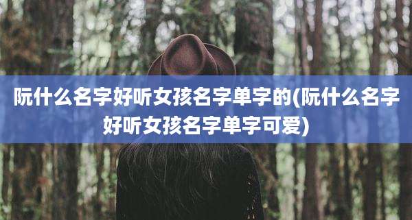 阮什么名字好听女孩名字单字的(阮什么名字好听女孩名字单字可爱)