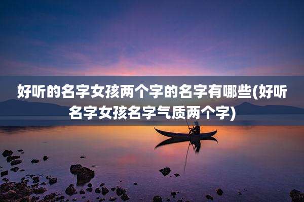 好听的名字女孩两个字的名字有哪些(好听名字女孩名字气质两个字)