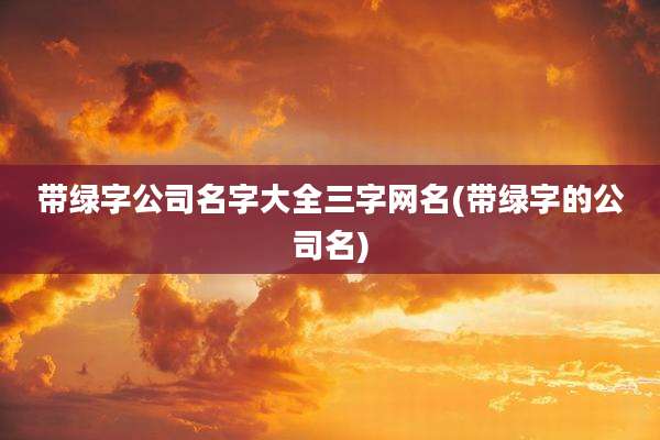 带绿字公司名字大全三字网名(带绿字的公司名)