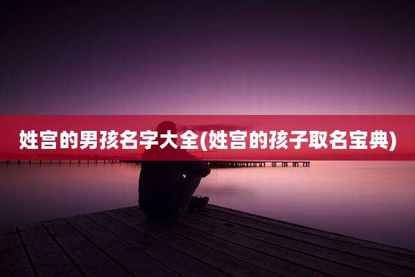 姓宫的男孩名字大全(姓宫的孩子取名宝典)