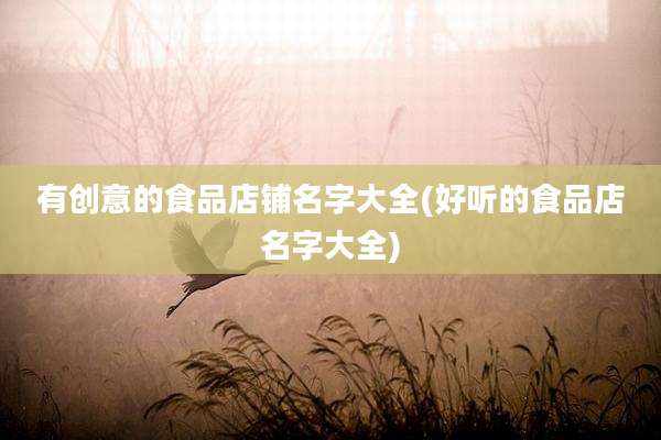 有创意的食品店铺名字大全(好听的食品店名字大全)