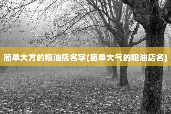 简单大方的粮油店名字(简单大气的粮油店名)