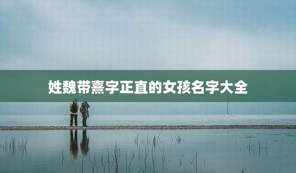 姓魏带熹字正直的女孩名字大全