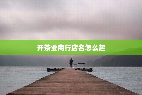 开茶业商行店名怎么起
