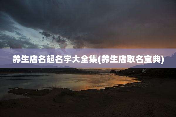 养生店名起名字大全集(养生店取名宝典)