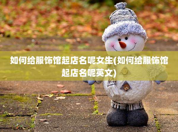 如何给服饰馆起店名呢女生(如何给服饰馆起店名呢英文)