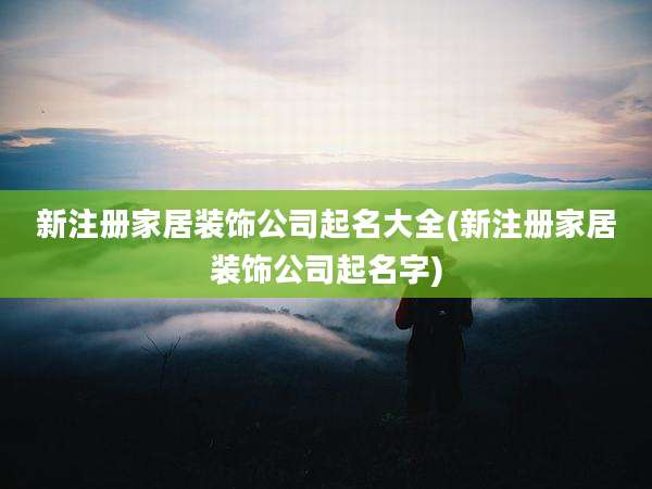 新注册家居装饰公司起名大全(新注册家居装饰公司起名字)