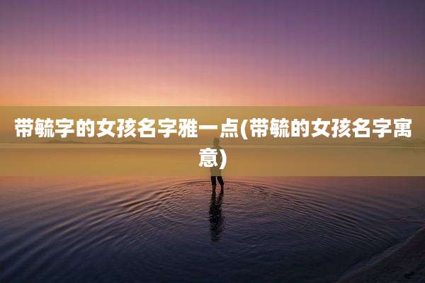 带毓字的女孩名字雅一点(带毓的女孩名字寓意)