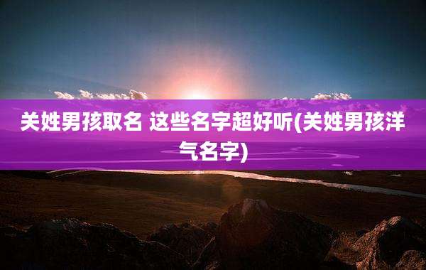 关姓男孩取名 这些名字超好听(关姓男孩洋气名字)