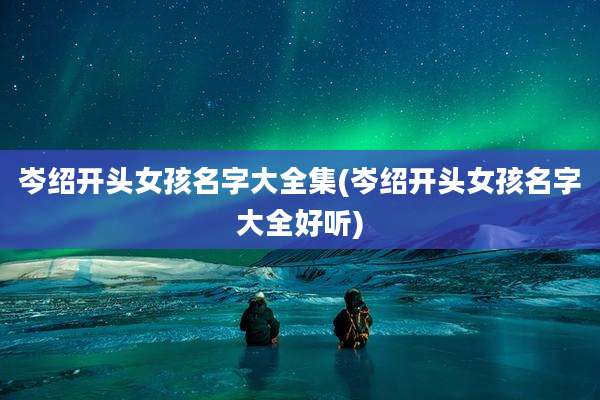 岑绍开头女孩名字大全集(岑绍开头女孩名字大全好听)