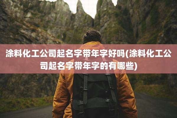 涂料化工公司起名字带年字好吗(涂料化工公司起名字带年字的有哪些)