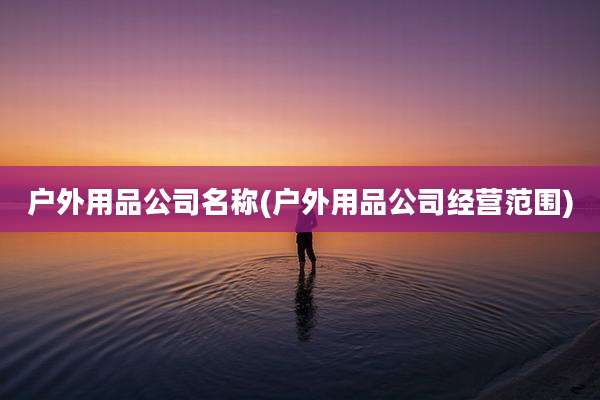 户外用品公司名称(户外用品公司经营范围)