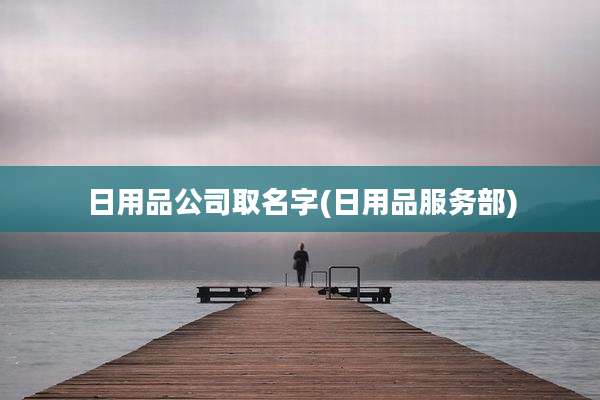 日用品公司取名字(日用品服务部)