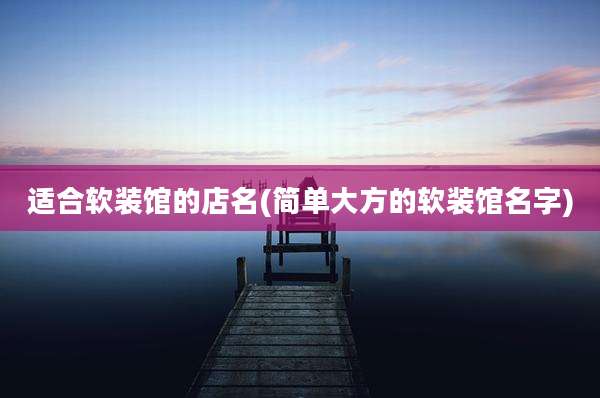适合软装馆的店名(简单大方的软装馆名字)