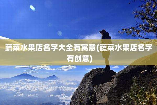 蔬菜水果店名字大全有寓意(蔬菜水果店名字 有创意)